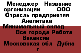 Менеджер › Название организации ­ Btt, ООО › Отрасль предприятия ­ Аналитика › Минимальный оклад ­ 35 000 - Все города Работа » Вакансии   . Московская обл.,Дубна г.